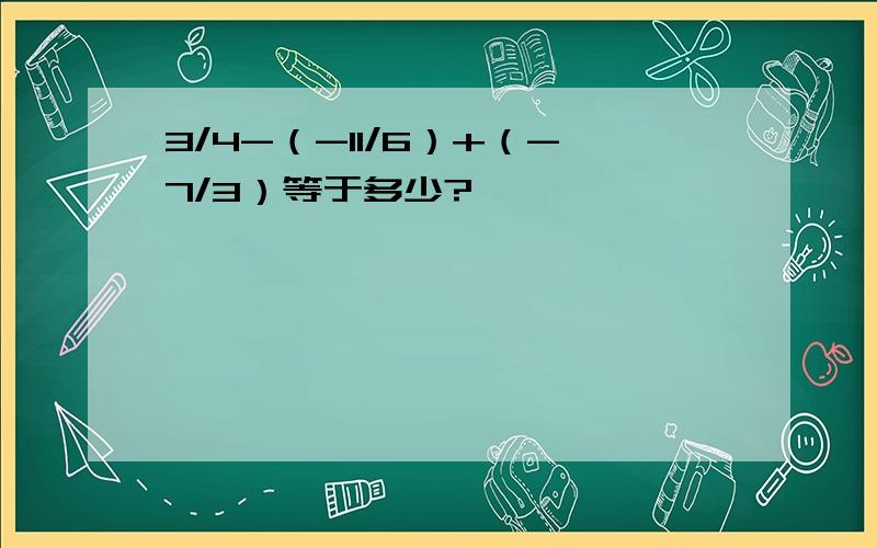 3/4-（-11/6）+（-7/3）等于多少?