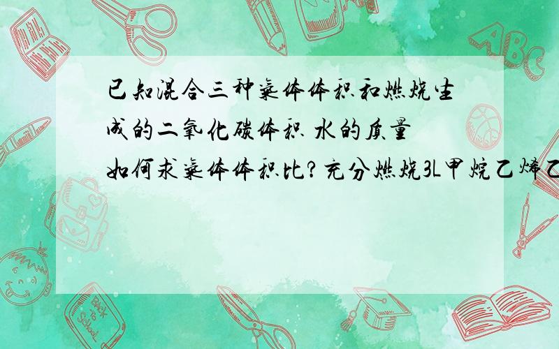 已知混合三种气体体积和燃烧生成的二氧化碳体积 水的质量 如何求气体体积比?充分燃烧3L甲烷乙烯乙炔混合气体生成7L二氧化碳和 4.82克水（气体均在标准状况下测定）,则原来混合气体中甲