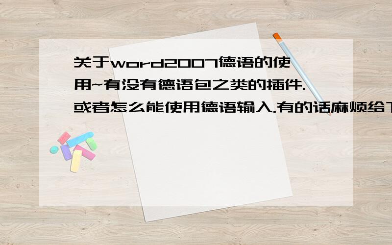 关于word2007德语的使用~有没有德语包之类的插件.或者怎么能使用德语输入.有的话麻烦给下地址咯.插件德语包,用于审核语法