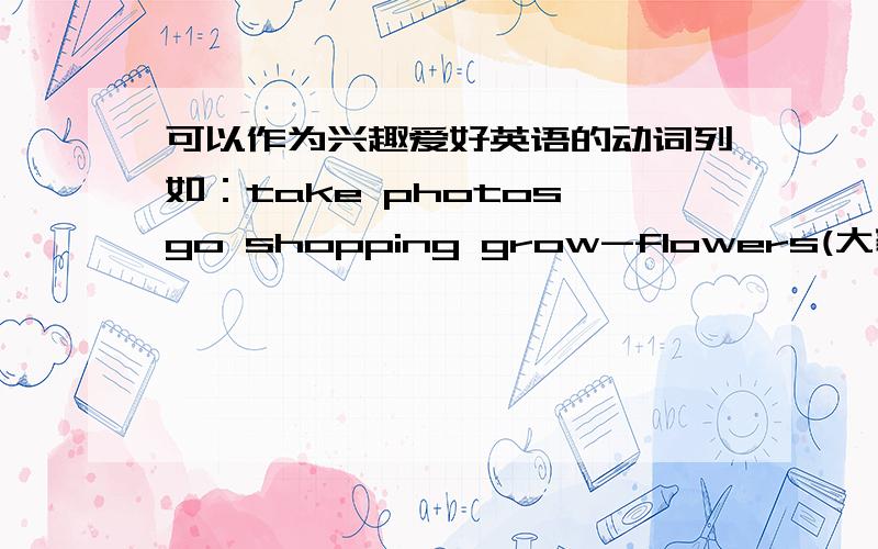 可以作为兴趣爱好英语的动词列如：take photos go shopping grow-flowers(大家帮帮忙啊)