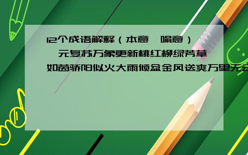 12个成语解释（本意、喻意）一元复苏万象更新桃红柳绿芳草如茵骄阳似火大雨倾盆金风送爽万里无云风雪交加寒气袭人岁月如流一刻千金