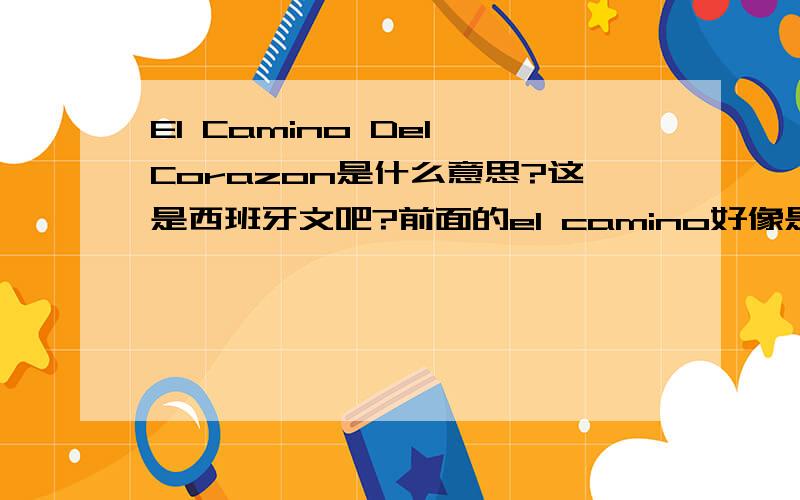 El Camino Del Corazon是什么意思?这是西班牙文吧?前面的el camino好像是“道路”的意思?至于del corazon,还有一点,这是点石成金乐队《radio contact》专辑中的一首曲子,那这个名字和曲子有什么联系?