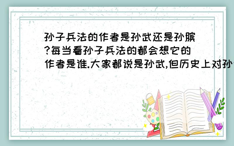 孙子兵法的作者是孙武还是孙膑?每当看孙子兵法的都会想它的作者是谁.大家都说是孙武,但历史上对孙武的记述并不多,我就想会不会是孙膑.我很疑惑希望各位有识之士帮我解疑释惑