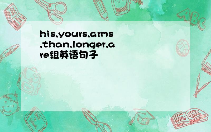 his,yours,arms,than,longer,are组英语句子