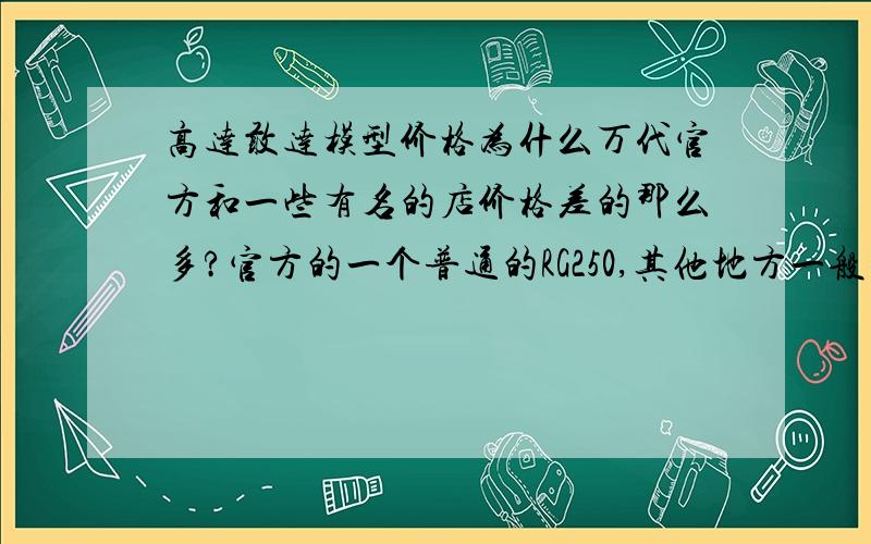 高达敢达模型价格为什么万代官方和一些有名的店价格差的那么多?官方的一个普通的RG250,其他地方一般也就150左右?