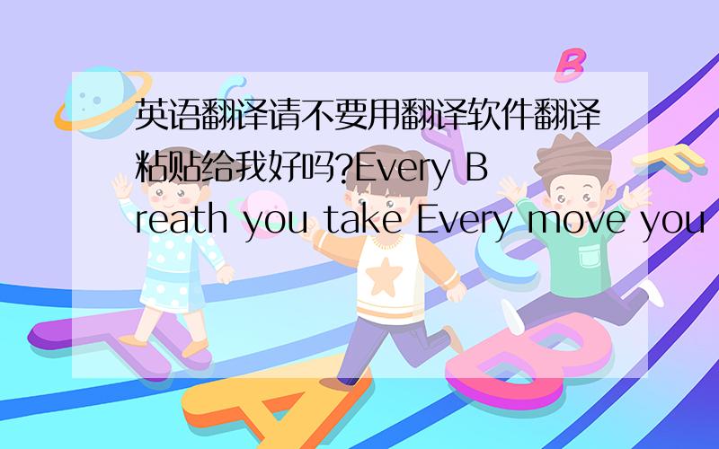 英语翻译请不要用翻译软件翻译粘贴给我好吗?Every Breath you take Every move you make Every bond you break,every step you take I'll be watching you Every single day Every word you say Every game you play,every night you stay I'll be