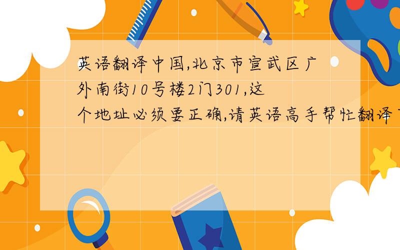 英语翻译中国,北京市宣武区广外南街10号楼2门301,这个地址必须要正确,请英语高手帮忙翻译下,因为要从国外寄东西到我这里,现在宣武区改成西城区了,是写西城区还是宣武呢?现在写宣武还能