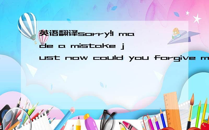 英语翻译sorry!I made a mistake just now could you forgive me I promi sed I do not say like that any longer希望某位会英语的答下!小弟在此谢过!