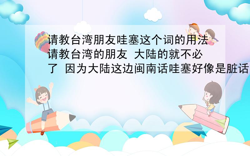 请教台湾朋友哇塞这个词的用法请教台湾的朋友 大陆的就不必了 因为大陆这边闽南话哇塞好像是脏话的意思 今天跟台湾朋友哈拉 他说了几句哇塞 我觉得很惊讶 因为我的印象里 哇塞在大陆