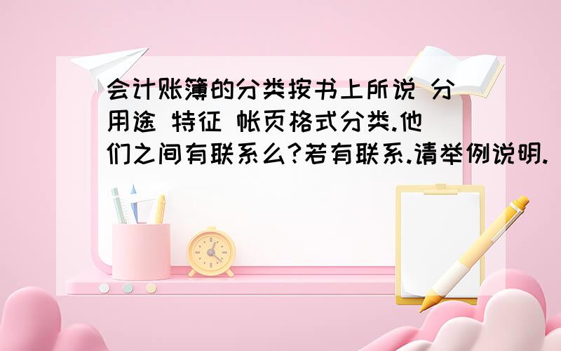 会计账簿的分类按书上所说 分用途 特征 帐页格式分类.他们之间有联系么?若有联系.请举例说明.