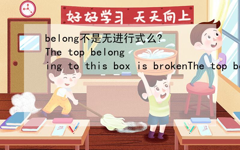 belong不是无进行式么?The top belonging to this box is brokenThe top belonging to this box is broken 我从一个英语书上看到的句子