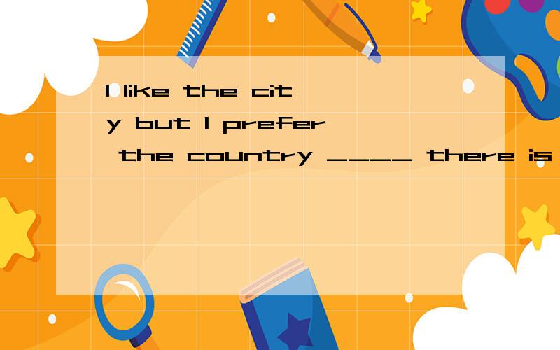 I like the city but I prefer the country ____ there is fresher air.A.in that B.in which 选A 为什么不选B,把它看成定语从句呢?