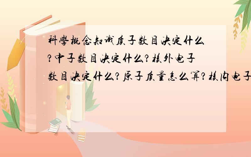 科学概念知识质子数目决定什么?中子数目决定什么?核外电子数目决定什么?原子质量怎么算?核内电子数目决定什么?离子决定什么?化学式和化合价是什么?还有如何知道质子数目,中子数目,核