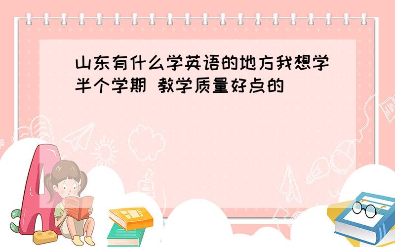 山东有什么学英语的地方我想学半个学期 教学质量好点的