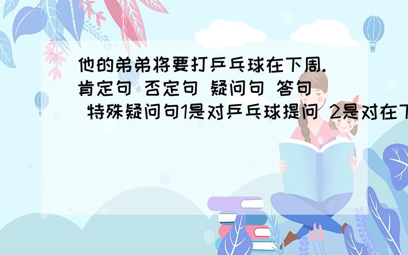 他的弟弟将要打乒乓球在下周.肯定句 否定句 疑问句 答句 特殊疑问句1是对乒乓球提问 2是对在下周提问