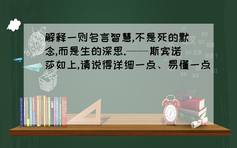 解释一则名言智慧,不是死的默念,而是生的深思.——斯宾诺莎如上,请说得详细一点、易懂一点