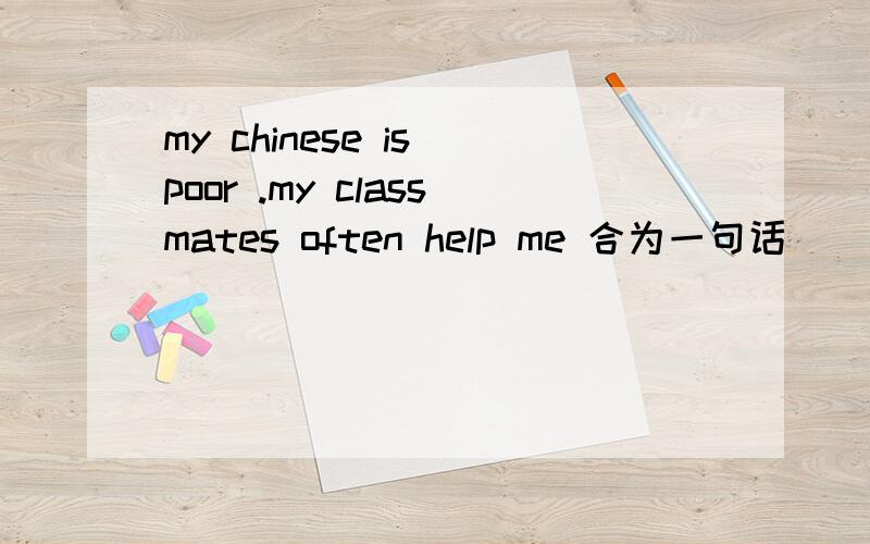 my chinese is poor .my classmates often help me 合为一句话
