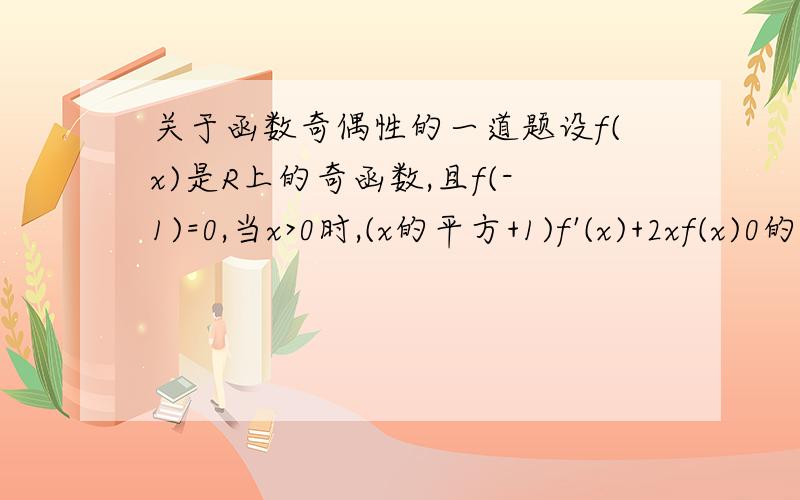 关于函数奇偶性的一道题设f(x)是R上的奇函数,且f(-1)=0,当x>0时,(x的平方+1)f'(x)+2xf(x)0的解集是什么.