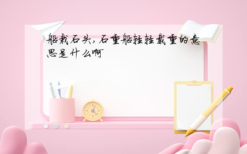 船栽石头,石重船轻轻载重的意思是什么啊