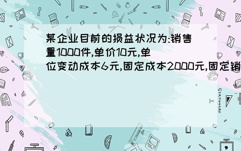 某企业目前的损益状况为:销售量1000件,单价10元,单位变动成本6元,固定成本2000元,固定销售和管理费1000元,假设无变动销售和管理费.一：若企业想增加利润50%,为打开销路,拟降价10%,则所要打达