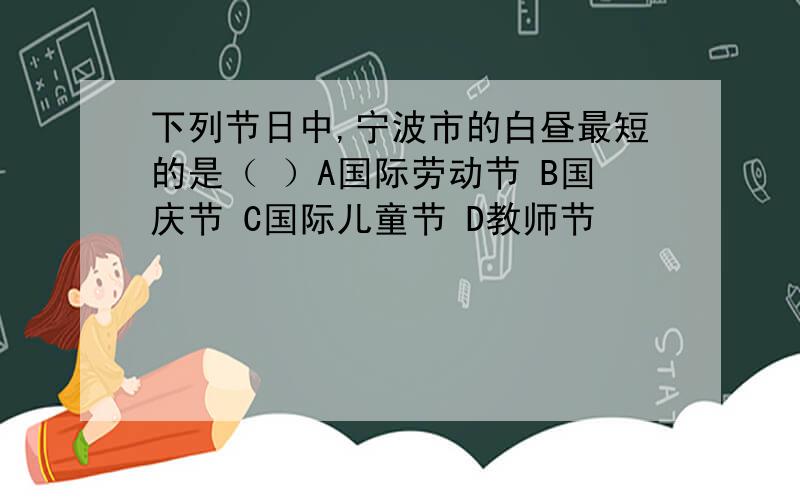 下列节日中,宁波市的白昼最短的是（ ）A国际劳动节 B国庆节 C国际儿童节 D教师节