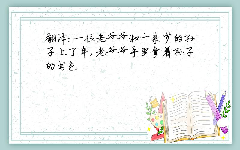 翻译：一位老爷爷和十来岁的孙子上了车,老爷爷手里拿着孙子的书包