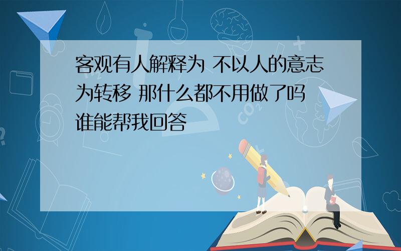 客观有人解释为 不以人的意志为转移 那什么都不用做了吗 谁能帮我回答