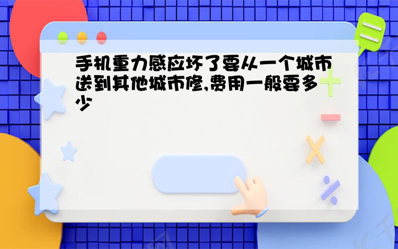 手机重力感应坏了要从一个城市送到其他城市修,费用一般要多少