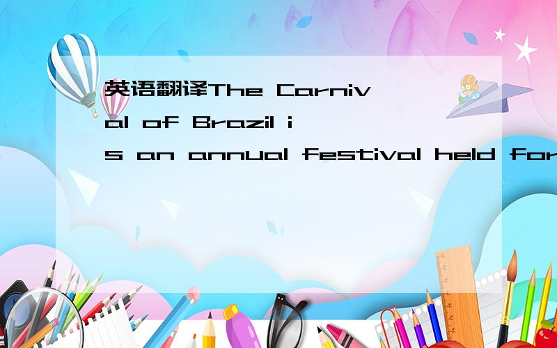 英语翻译The Carnival of Brazil is an annual festival held forty-six days before Easter.Carnival is the most famous holiday ang the world's biggest party.The earliest Carnival dates back to 1641.According to the colonial rulers,people would be enc