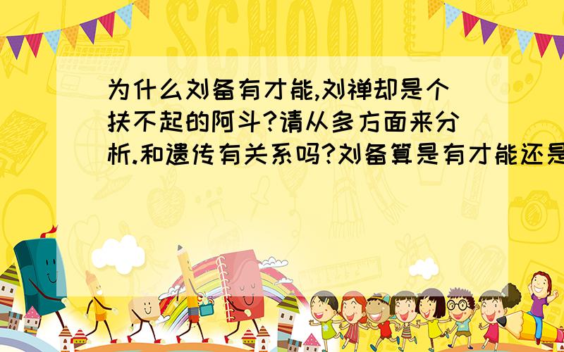 为什么刘备有才能,刘禅却是个扶不起的阿斗?请从多方面来分析.和遗传有关系吗?刘备算是有才能还是说比较奸诈?