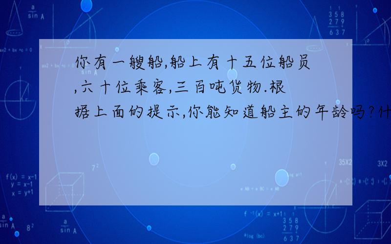 你有一艘船,船上有十五位船员,六十位乘客,三百吨货物.根据上面的提示,你能知道船主的年龄吗?什么动物最容易摔倒?