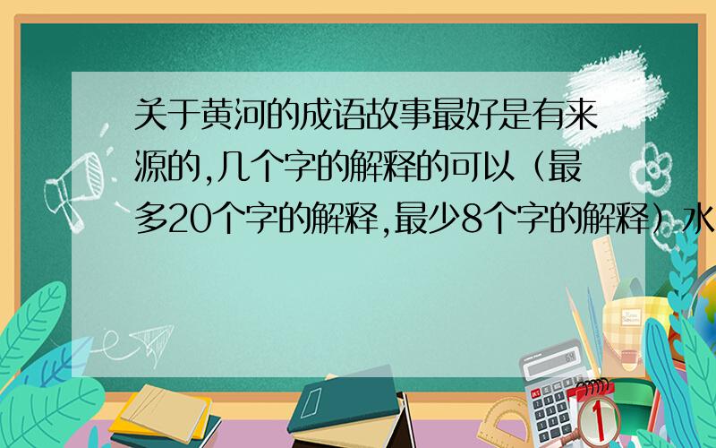 关于黄河的成语故事最好是有来源的,几个字的解释的可以（最多20个字的解释,最少8个字的解释）水可以帮帮我,