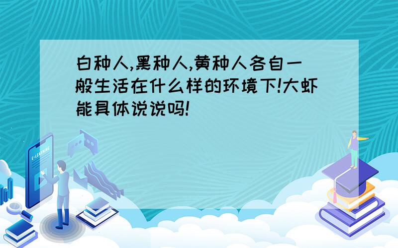 白种人,黑种人,黄种人各自一般生活在什么样的环境下!大虾能具体说说吗!