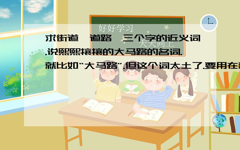 求街道、道路,三个字的近义词.说熙熙攘攘的大马路的名词.就比如“大马路”.但这个词太土了.要用在歌词里.