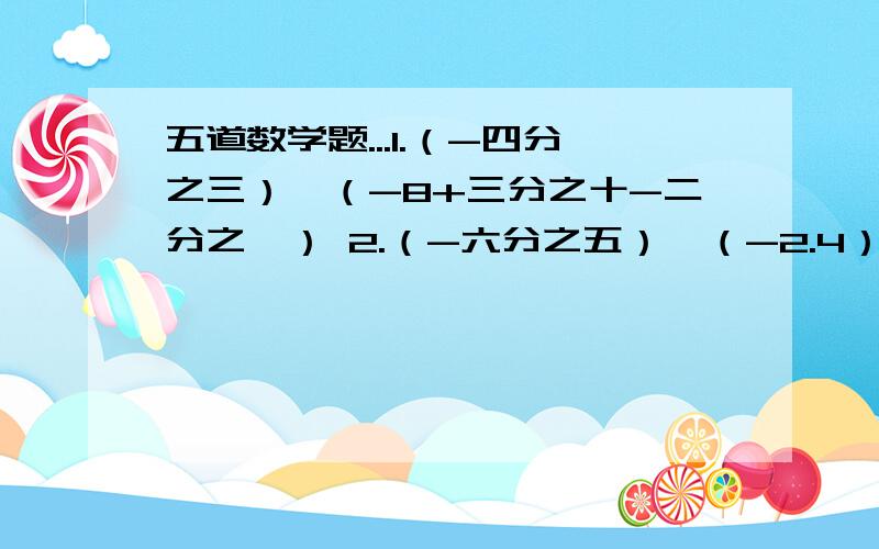 五道数学题...1.（-四分之三）*（-8+三分之十-二分之一） 2.（-六分之五）*（-2.4）*（-五分之二） 3.四分之三*（-9）+四分之三*（-15） 4.把-1 -2 3 -4 -5 6 -7 -8 填入表中 使每行、列、条乘积为正