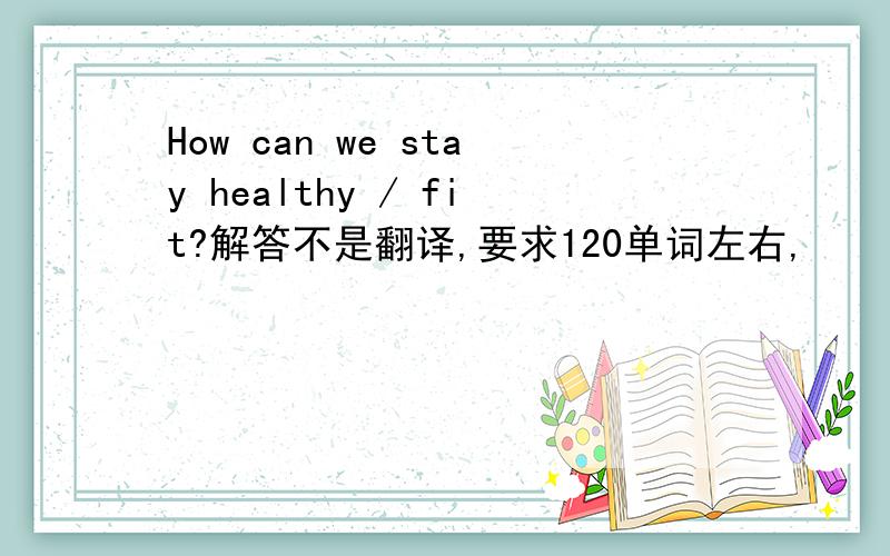 How can we stay healthy / fit?解答不是翻译,要求120单词左右,