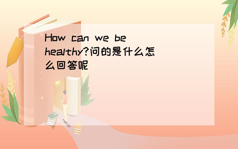 How can we be healthy?问的是什么怎么回答呢