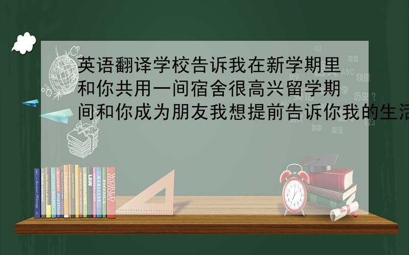 英语翻译学校告诉我在新学期里和你共用一间宿舍很高兴留学期间和你成为朋友我想提前告诉你我的生活习惯每天下午5点至6点锻炼身体