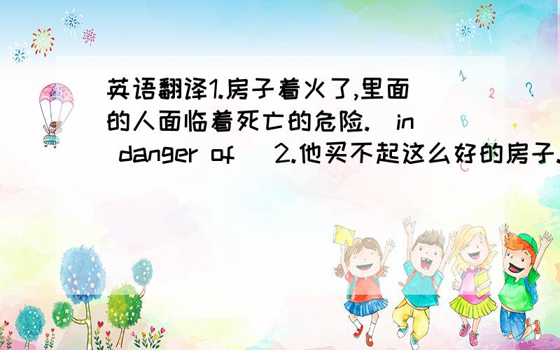 英语翻译1.房子着火了,里面的人面临着死亡的危险.（in danger of) 2.他买不起这么好的房子.（afford to do) 3.这个主意听起来也许有些怪,不过还真有点道理.（make sense) 4.约翰看起来是个好人.即便