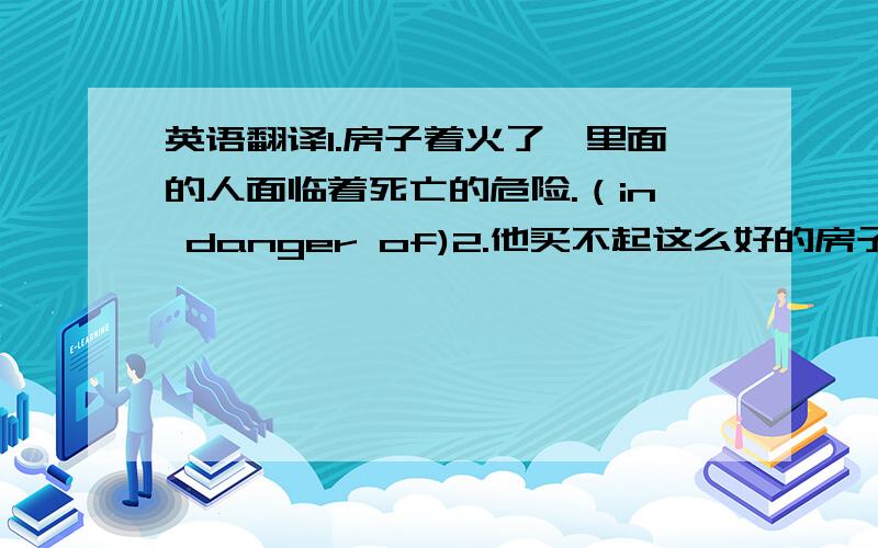 英语翻译1.房子着火了,里面的人面临着死亡的危险.（in danger of)2.他买不起这么好的房子.（afford to do)3.这个主意听起来也许有些怪,不过还真有点道理.（make sense)4.约翰看起来是个好人.即便如