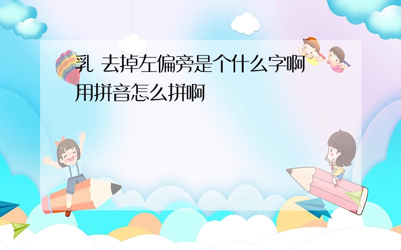 乳 去掉左偏旁是个什么字啊 用拼音怎么拼啊