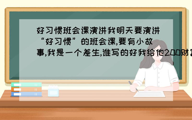 好习惯班会课演讲我明天要演讲“好习惯”的班会课,要有小故事,我是一个差生,谁写的好我给他200财富值（这是我全部的了）