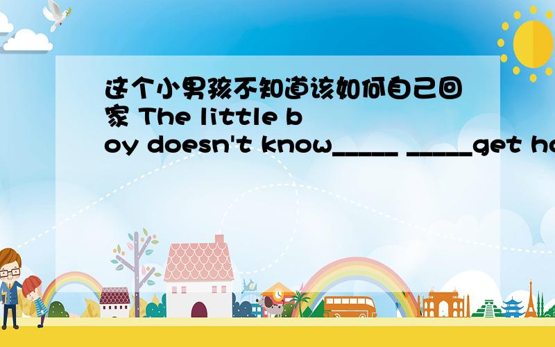 这个小男孩不知道该如何自己回家 The little boy doesn't know_____ _____get home by_____