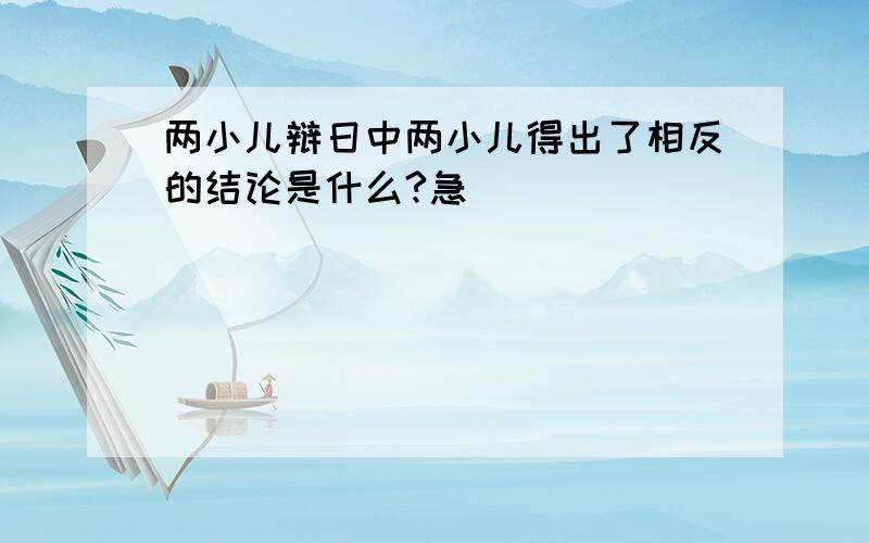 两小儿辩日中两小儿得出了相反的结论是什么?急