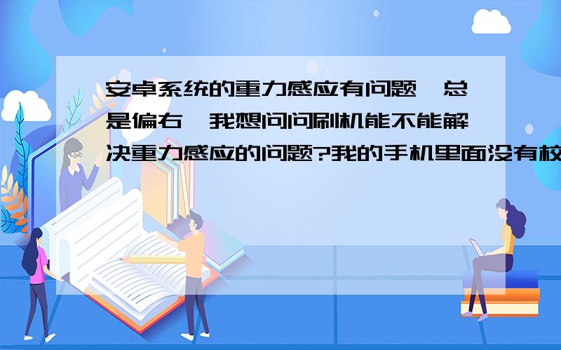 安卓系统的重力感应有问题,总是偏右,我想问问刷机能不能解决重力感应的问题?我的手机里面没有校准!安卓系统的重力感应有问题,总是偏右,我想问问刷机能不能解决重力感应的问题?我的手