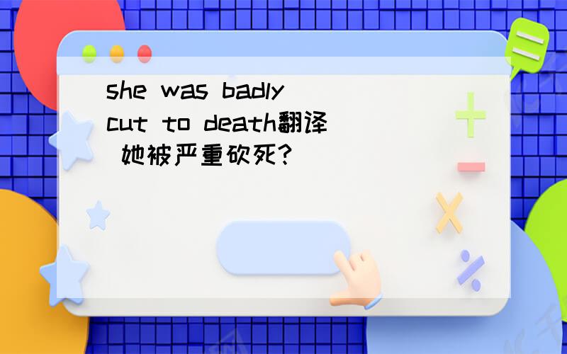 she was badly cut to death翻译 她被严重砍死?