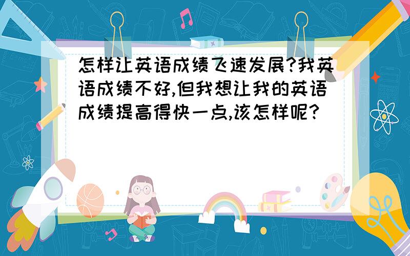 怎样让英语成绩飞速发展?我英语成绩不好,但我想让我的英语成绩提高得快一点,该怎样呢?