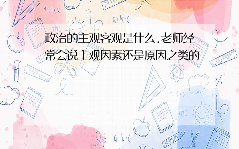 政治的主观客观是什么.老师经常会说主观因素还是原因之类的