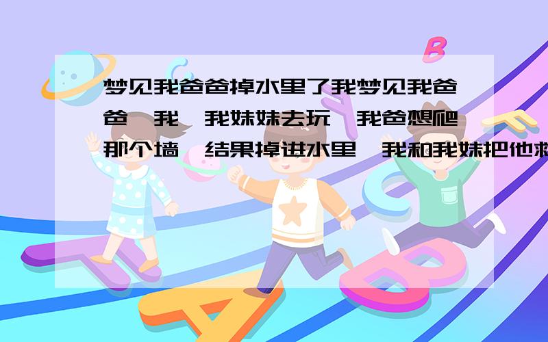 梦见我爸爸掉水里了我梦见我爸爸、我、我妹妹去玩,我爸想爬那个墙、结果掉进水里、我和我妹把他救上来、这代表什么?