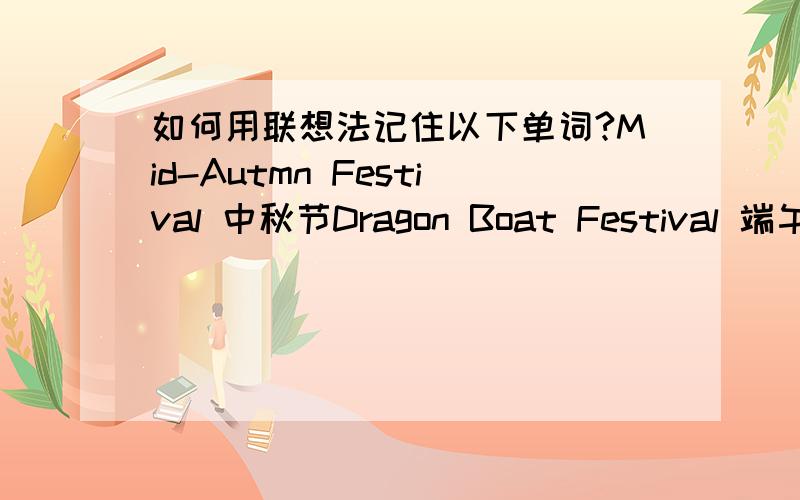 如何用联想法记住以下单词?Mid-Autmn Festival 中秋节Dragon Boat Festival 端午节Spring Festival 新年Easter 复活节本人急用,好的话再加10财富.